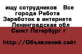 ищу сотрудников - Все города Работа » Заработок в интернете   . Ленинградская обл.,Санкт-Петербург г.